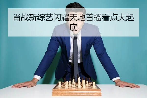 肖战新综艺闪耀天地首播看点大起底